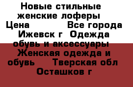 Новые стильные , женские лоферы. › Цена ­ 5 800 - Все города, Ижевск г. Одежда, обувь и аксессуары » Женская одежда и обувь   . Тверская обл.,Осташков г.